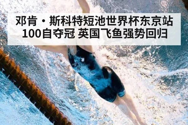 邓肯·斯科特短池世界杯东京站100自夺冠 英国飞鱼强势回归