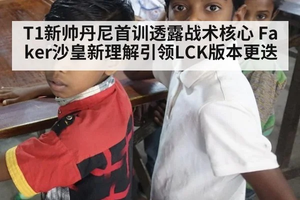 T1新帅丹尼首训透露战术核心 Faker沙皇新理解引领LCK版本更迭