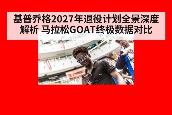 基普乔格2027年退役计划全景深度解析 马拉松GOAT终极数据对比