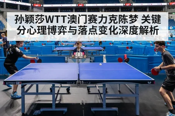 孙颖莎WTT澳门赛力克陈梦 关键分心理博弈与落点变化深度解析