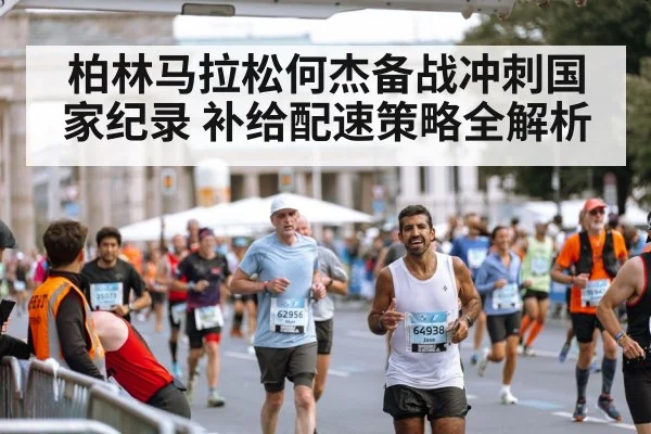柏林马拉松何杰备战冲刺国家纪录 补给配速策略全解析